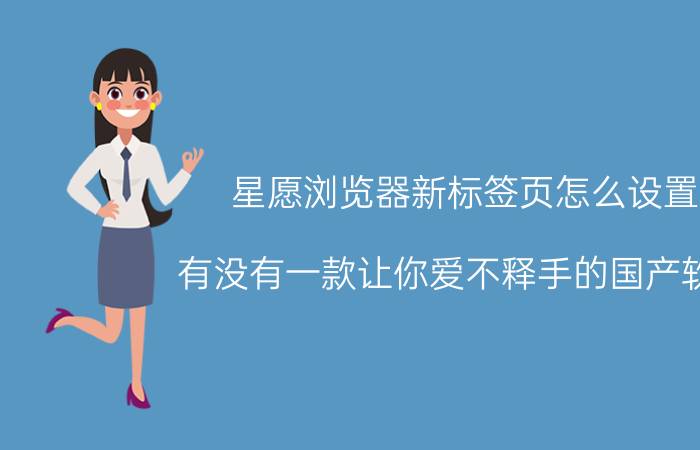 星愿浏览器新标签页怎么设置 有没有一款让你爱不释手的国产软件？